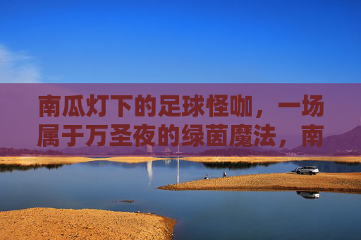 南瓜灯下的足球怪咖，一场属于万圣夜的绿茵魔法，南瓜灯下的绿茵魔法，万圣夜足球怪咖