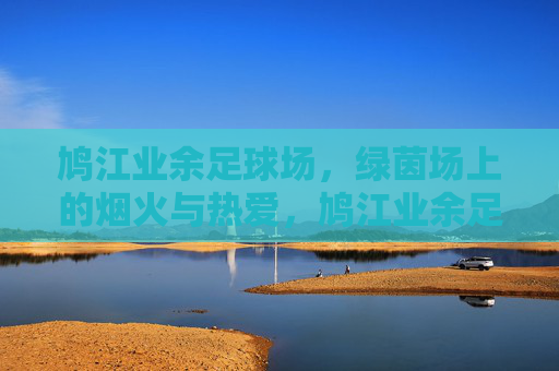 鸠江业余足球场，绿茵场上的烟火与热爱，鸠江业余足球场，烟火里的热爱
