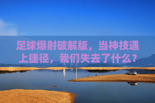 足球爆射破解版,当神技遇上捷径,我们失去了什么? 足球爆射破解版,当神技遇上捷径,我们失去了什么?