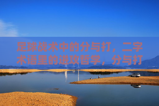 足球战术中的分与打,二字术语里的进攻哲学,分与打,足球战术的进攻哲学 足球战术中的分与打,二字术语里的进攻哲学,分与打,足球战术的进攻哲学