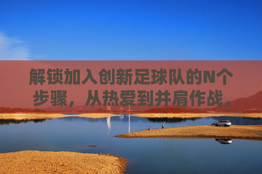 解锁加入创新足球队的N个步骤，从热爱到并肩作战，解锁加入创新足球队的步骤，从热爱到并肩作战