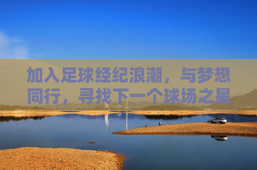加入足球经纪浪潮,与梦想同行,寻找下一个球场之星,足球经纪浪潮,与梦想同行,寻下一个球场之星 加入足球经纪浪潮,与梦想同行,寻找下一个球场之星,足球经纪浪潮,与梦想同行,寻下一个球场之星