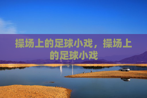 操场上的足球小戏,操场上的足球小戏 操场上的足球小戏,操场上的足球小戏