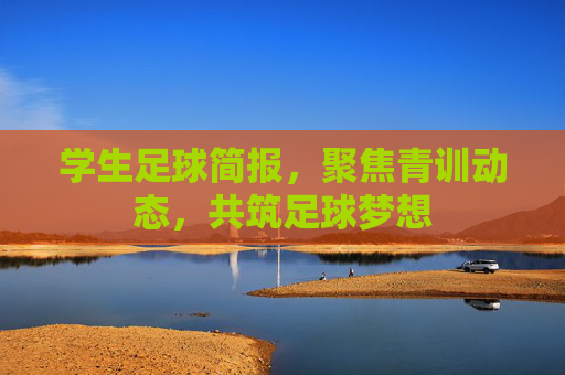 学生足球简报,聚焦青训动态,共筑足球梦想 学生足球简报,聚焦青训动态,共筑足球梦想
