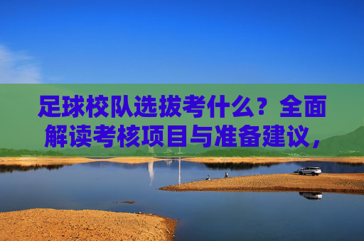 足球校队选拔考什么？全面解读考核项目与准备建议，足球校队选拔考核项目与准备建议全解析