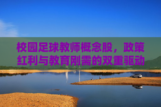 校园足球教师概念股，政策红利与教育刚需的双重驱动，政策红利与教育刚需双轮驱动校园足球教师概念股