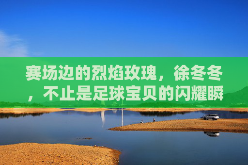 赛场边的烈焰玫瑰，徐冬冬，不止是足球宝贝的闪耀瞬间，赛场烈焰玫瑰徐冬冬，不止足球宝贝的闪耀瞬间