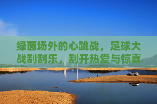 绿茵场外的心跳战,足球大战刮刮乐,刮开热爱与惊喜,绿茵心跳刮刮乐,刮开热爱与惊喜 绿茵场外的心跳战,足球大战刮刮乐,刮开热爱与惊喜,绿茵心跳刮刮乐,刮开热爱与惊喜
