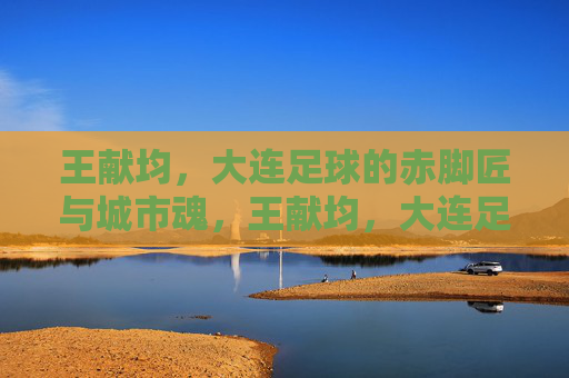 王献均，大连足球的赤脚匠与城市魂，王献均，大连足球的赤脚匠与城市魂