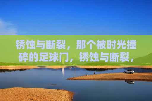 锈蚀与断裂,那个被时光撞碎的足球门,锈蚀与断裂,时光撞碎的足球门 锈蚀与断裂,那个被时光撞碎的足球门,锈蚀与断裂,时光撞碎的足球门
