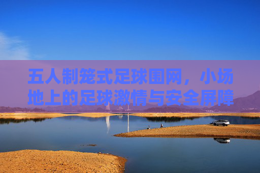 五人制笼式足球围网,小场地上的足球激情与安全屏障,五人制笼式足球围网,小场地的激情与安全屏障 五人制笼式足球围网,小场地上的足球激情与安全屏障,五人制笼式足球围网,小场地的激情与安全屏障