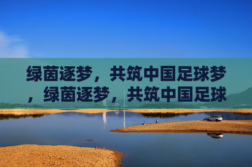 绿茵逐梦,共筑中国足球梦,绿茵逐梦,共筑中国足球梦 绿茵逐梦,共筑中国足球梦,绿茵逐梦,共筑中国足球梦
