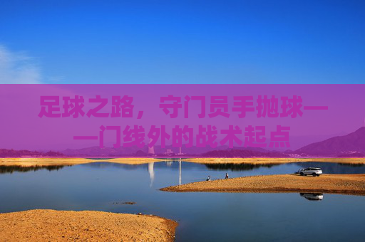 足球之路，守门员手抛球——门线外的战术起点