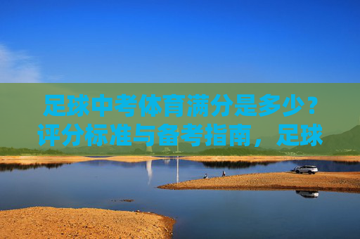 足球中考体育满分是多少？评分标准与备考指南，足球中考体育满分、评分标准及备考指南