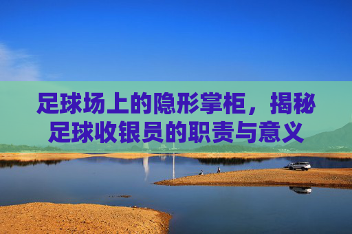 足球场上的隐形掌柜,揭秘足球收银员的职责与意义 足球场上的隐形掌柜,揭秘足球收银员的职责与意义