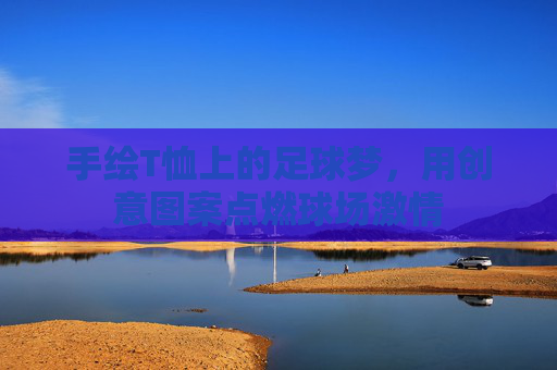 手绘T恤上的足球梦，用创意图案点燃球场激情