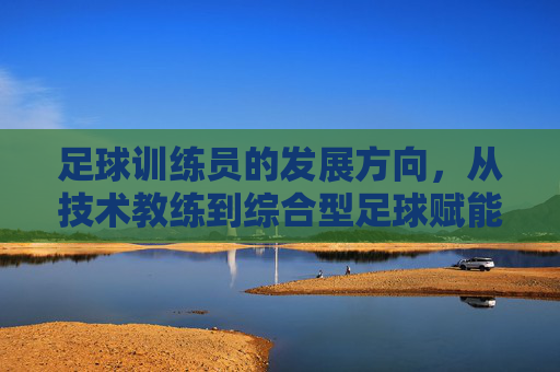 足球训练员的发展方向,从技术教练到综合型足球赋能者的进化,足球训练员的进化,从技术教练到综合型赋能者 足球训练员的发展方向,从技术教练到综合型足球赋能者的进化,足球训练员的进化,从技术教练到综合型赋能者