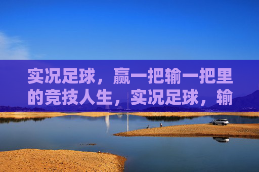实况足球，赢一把输一把里的竞技人生，实况足球，输赢交织的竞技人生