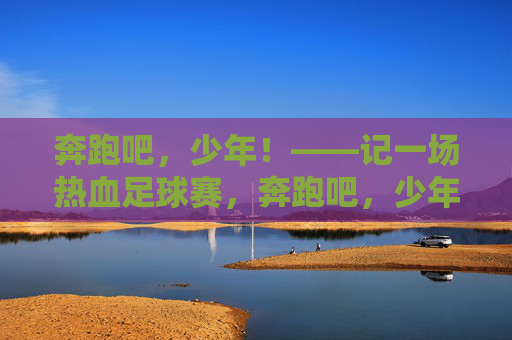 奔跑吧，少年！——记一场热血足球赛，奔跑吧，少年！热血足球赛