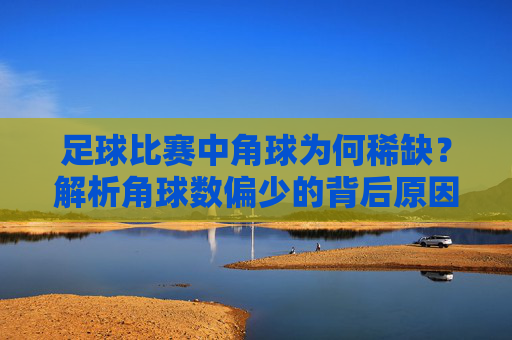 足球比赛中角球为何稀缺？解析角球数偏少的背后原因，足球比赛角球稀缺的原因解析
