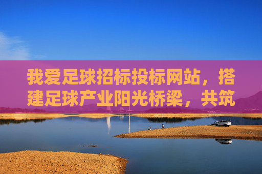 我爱足球招标投标网站,搭建足球产业阳光桥梁,共筑绿茵梦想新生态,我爱足球招标投标网站,搭建足球产业阳光桥梁,共筑绿茵梦想新生态 我爱足球招标投标网站,搭建足球产业阳光桥梁,共筑绿茵梦想新生态,我爱足球招标投标网站,搭建足球产业阳光桥梁,共筑绿茵梦想新生态