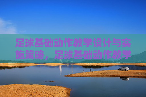 足球基础动作教学设计与实施策略，足球基础动作教学设计与实施策略