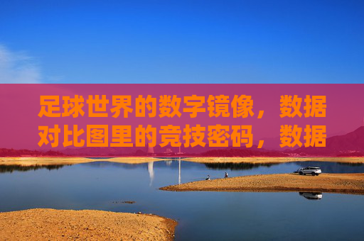 足球世界的数字镜像，数据对比图里的竞技密码，数据对比，足球竞技的数字密码
