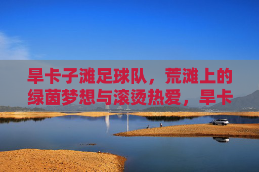 旱卡子滩足球队，荒滩上的绿茵梦想与滚烫热爱，旱卡子滩足球队，荒滩上的绿茵梦想与滚烫热爱