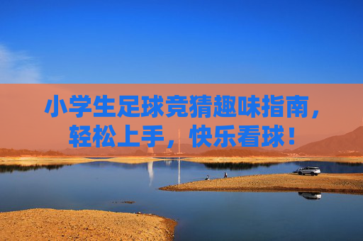 小学生足球竞猜趣味指南，轻松上手，快乐看球！