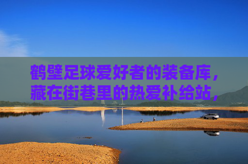 鹤壁足球爱好者的装备库，藏在街巷里的热爱补给站，鹤壁街巷里的足球爱好者装备补给站