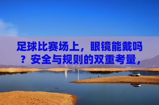 足球比赛场上，眼镜能戴吗？安全与规则的双重考量，足球比赛场上，眼镜能戴吗？安全与规则的双重考量
