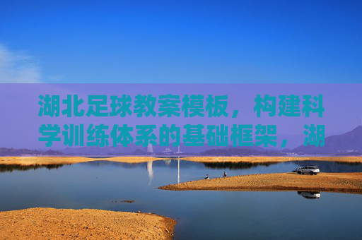 湖北足球教案模板，构建科学训练体系的基础框架，湖北足球教案模板，科学训练体系的基础框架