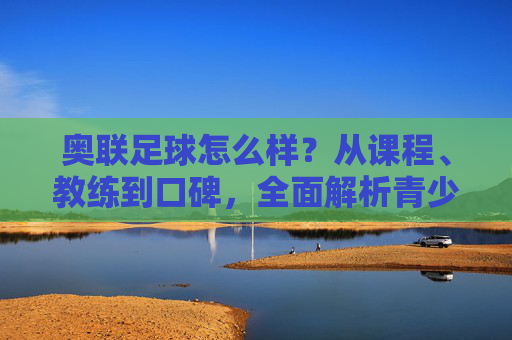 奥联足球怎么样？从课程、教练到口碑，全面解析青少年足球训练新选择，奥联足球，从课程、教练到口碑，解析青少年足球训练新选择