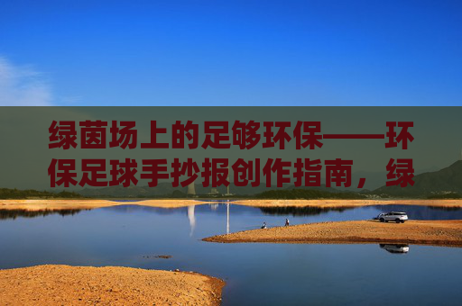 绿茵场上的足够环保——环保足球手抄报创作指南，绿茵场环保足球手抄报创作指南