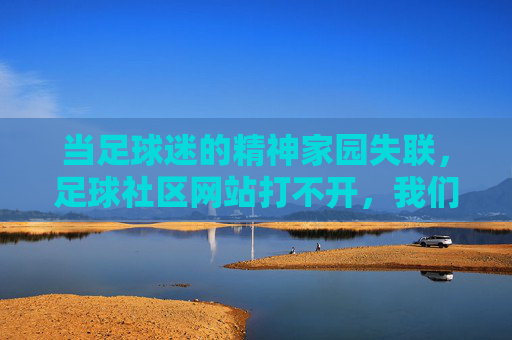 当足球迷的精神家园失联，足球社区网站打不开，我们该怎么办？当足球社区失联，球迷的精神家园何处安放？