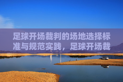 足球开场裁判的场地选择标准与规范实践，足球开场裁判场地选择标准与规范实践