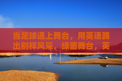 当足球遇上舞台，用英语踢出别样风采，绿茵舞台，英语踢出别样风采