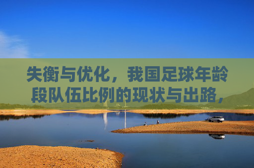 失衡与优化，我国足球年龄段队伍比例的现状与出路，我国足球年龄段队伍比例，失衡现状与优化出路