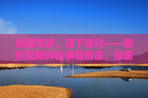 绿茵筑梦，足下启航——我校足球特色课程前言，绿茵筑梦，足下启航——我校足球特色课程