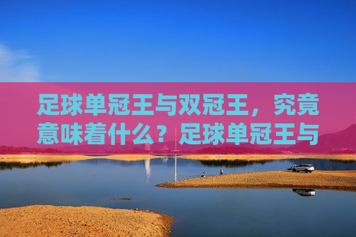 足球单冠王与双冠王，究竟意味着什么？足球单冠王与双冠王意味着什么？