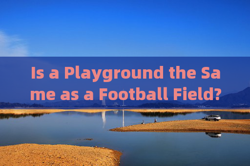 Is a Playground the Same as a Football Field? Understanding the Difference in English，Playground与Football Field，英文词汇差异