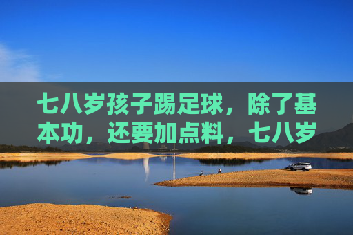 七八岁孩子踢足球，除了基本功，还要加点料，七八岁孩子踢足球，不止基本功，加点料更重要
