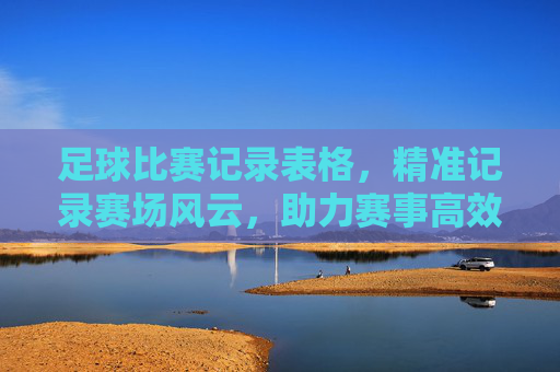 足球比赛记录表格，精准记录赛场风云，助力赛事高效管理，足球比赛记录表，精准记录赛场风云，高效管理赛事