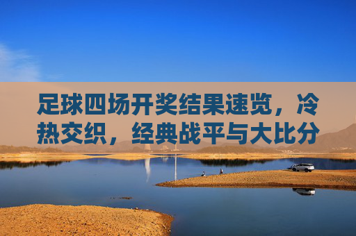 足球四场开奖结果速览，冷热交织，经典战平与大比分胜负并存