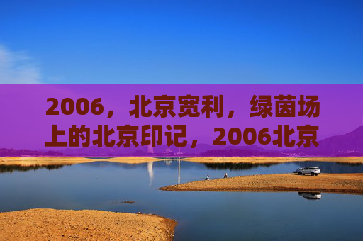2006，北京宽利，绿茵场上的北京印记，2006北京宽利，绿茵场上的北京印记